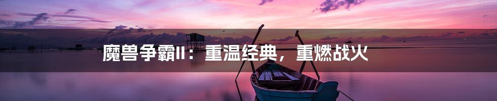 魔兽争霸II：重温经典，重燃战火