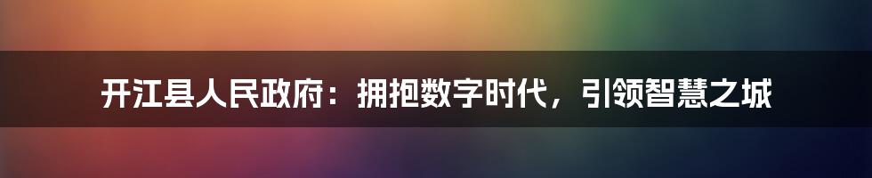 开江县人民政府：拥抱数字时代，引领智慧之城