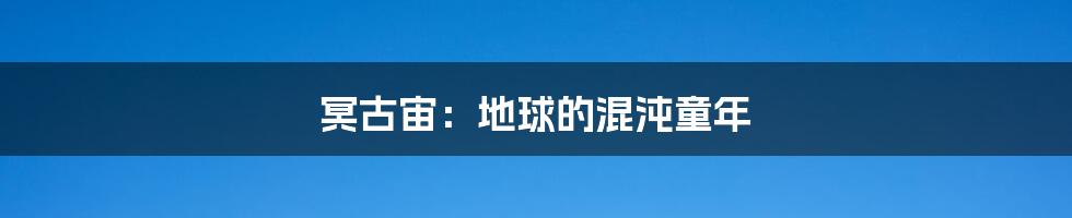 冥古宙：地球的混沌童年