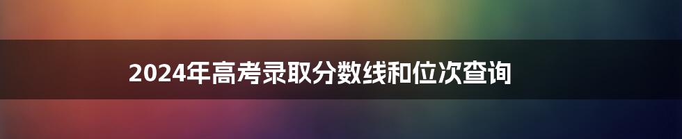 2024年高考录取分数线和位次查询