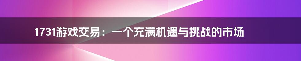 1731游戏交易：一个充满机遇与挑战的市场