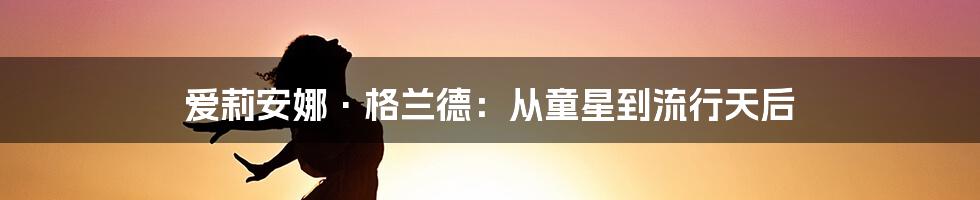 爱莉安娜·格兰德：从童星到流行天后