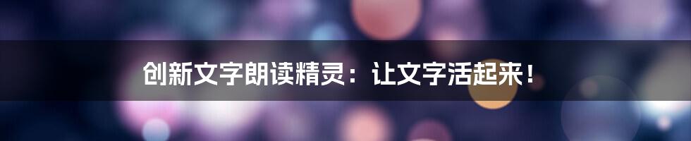 创新文字朗读精灵：让文字活起来！