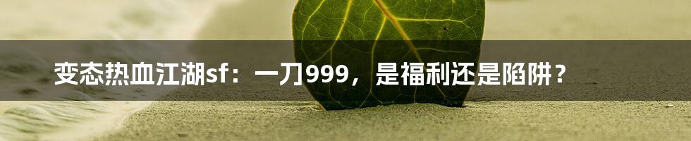 变态热血江湖sf：一刀999，是福利还是陷阱？