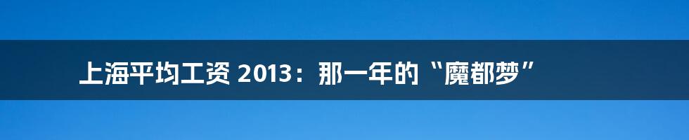 上海平均工资 2013：那一年的“魔都梦”