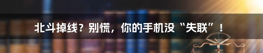 北斗掉线？别慌，你的手机没“失联”！