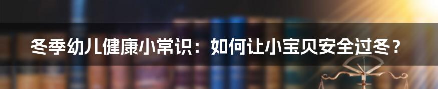 冬季幼儿健康小常识：如何让小宝贝安全过冬？