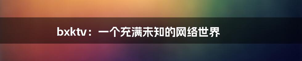 bxktv：一个充满未知的网络世界