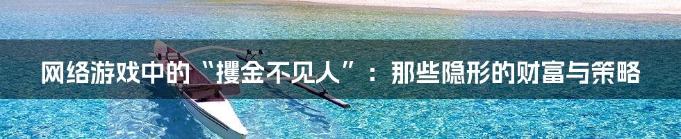 网络游戏中的“攫金不见人”：那些隐形的财富与策略