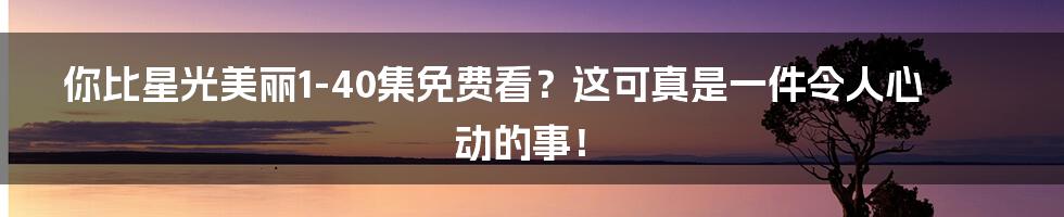 你比星光美丽1-40集免费看？这可真是一件令人心动的事！