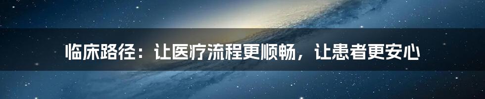 临床路径：让医疗流程更顺畅，让患者更安心