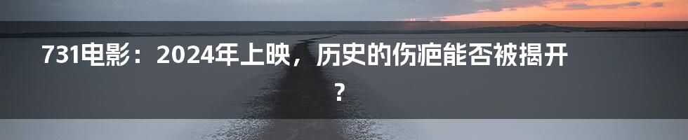 731电影：2024年上映，历史的伤疤能否被揭开？