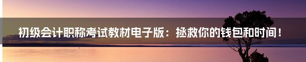 初级会计职称考试教材电子版：拯救你的钱包和时间！