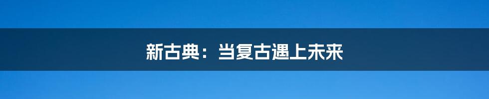 新古典：当复古遇上未来