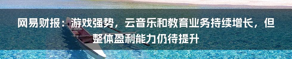 网易财报：游戏强势，云音乐和教育业务持续增长，但整体盈利能力仍待提升