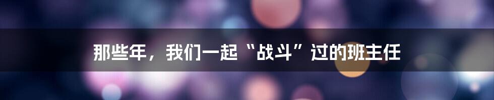 那些年，我们一起“战斗”过的班主任