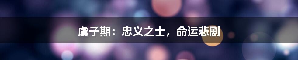 虞子期：忠义之士，命运悲剧