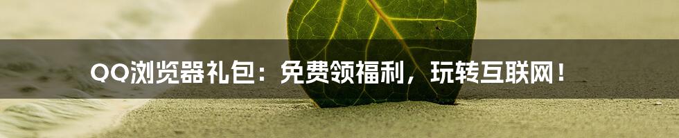 QQ浏览器礼包：免费领福利，玩转互联网！