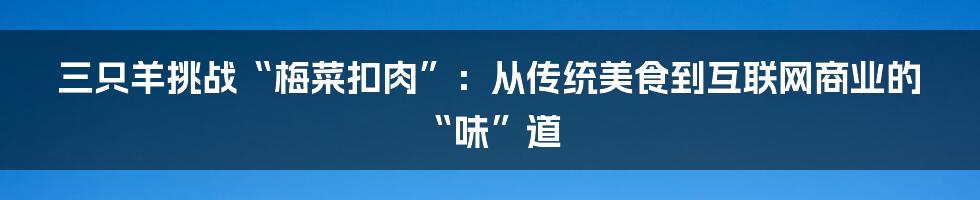 三只羊挑战“梅菜扣肉”：从传统美食到互联网商业的“味”道