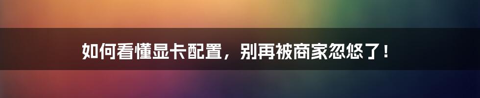 如何看懂显卡配置，别再被商家忽悠了！