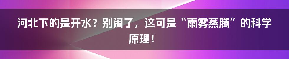 河北下的是开水？别闹了，这可是“雨雾蒸腾”的科学原理！