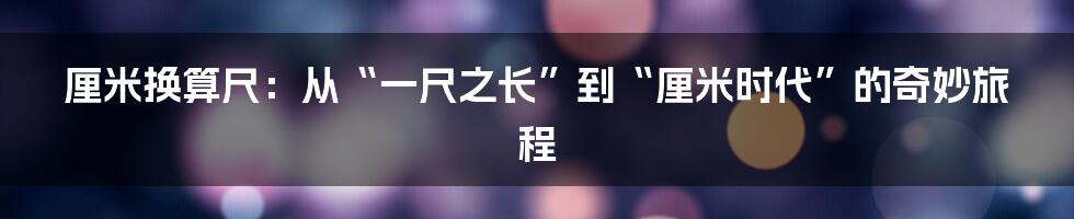 厘米换算尺：从“一尺之长”到“厘米时代”的奇妙旅程