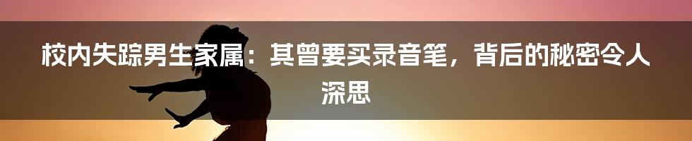 校内失踪男生家属：其曾要买录音笔，背后的秘密令人深思