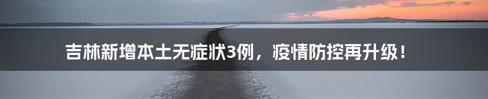 吉林新增本土无症状3例，疫情防控再升级！