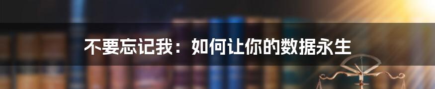 不要忘记我：如何让你的数据永生