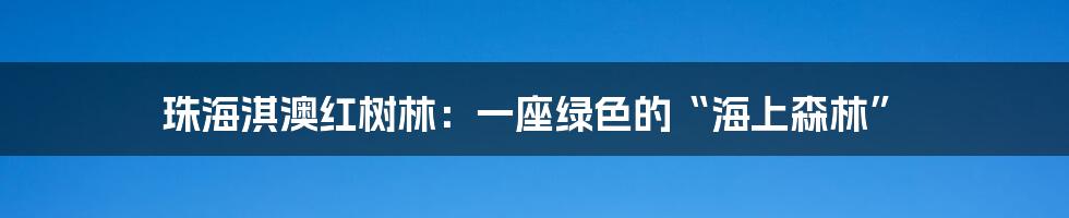 珠海淇澳红树林：一座绿色的“海上森林”