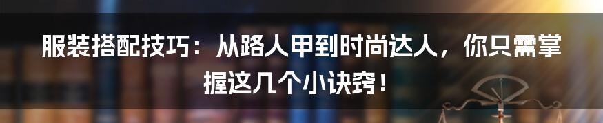 服装搭配技巧：从路人甲到时尚达人，你只需掌握这几个小诀窍！