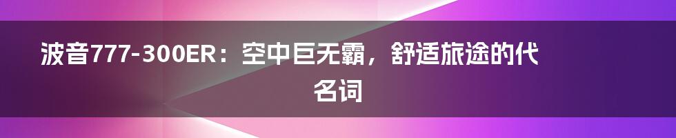 波音777-300ER：空中巨无霸，舒适旅途的代名词