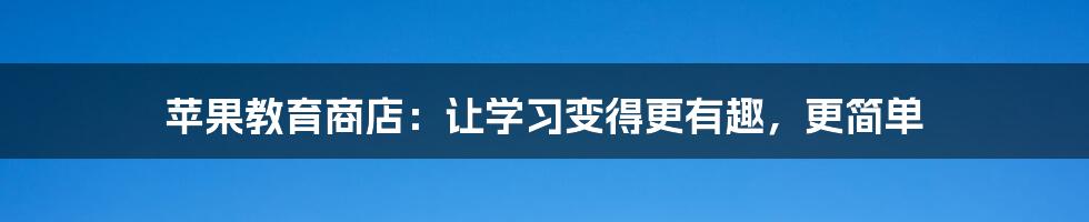 苹果教育商店：让学习变得更有趣，更简单