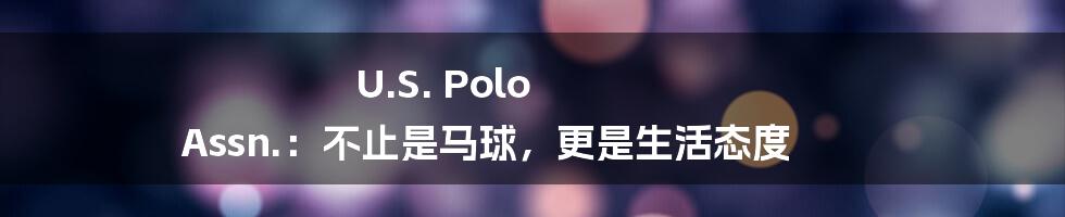 U.S. Polo Assn.：不止是马球，更是生活态度