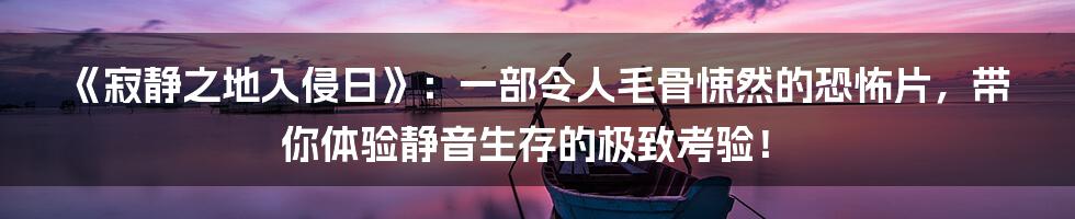 《寂静之地入侵日》：一部令人毛骨悚然的恐怖片，带你体验静音生存的极致考验！