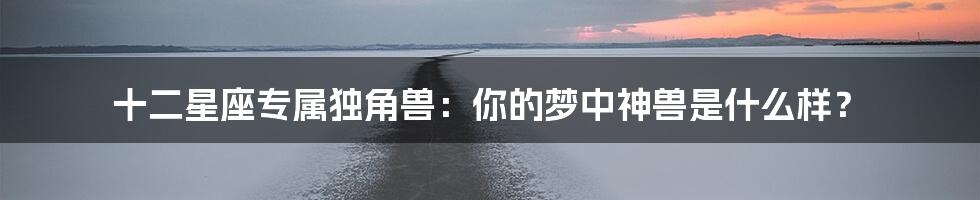 十二星座专属独角兽：你的梦中神兽是什么样？