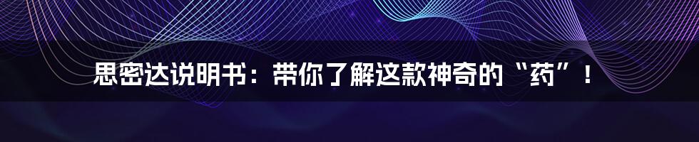 思密达说明书：带你了解这款神奇的“药”！