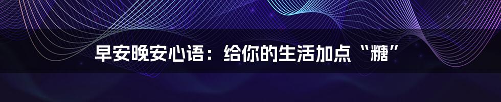 早安晚安心语：给你的生活加点“糖”