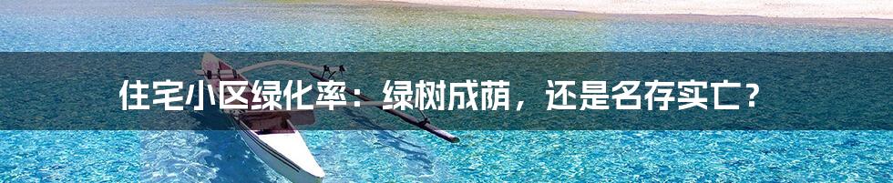 住宅小区绿化率：绿树成荫，还是名存实亡？