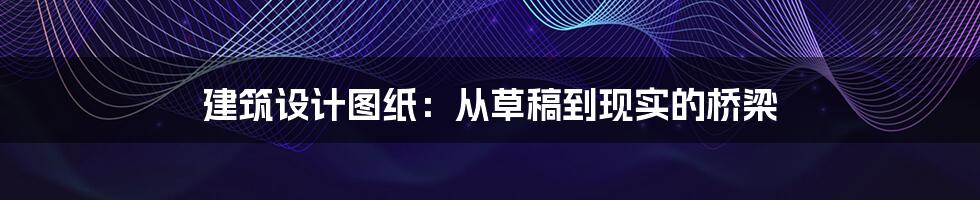 建筑设计图纸：从草稿到现实的桥梁