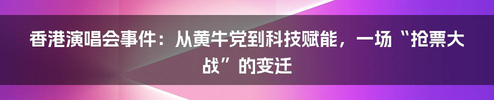 香港演唱会事件：从黄牛党到科技赋能，一场“抢票大战”的变迁