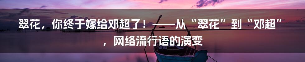 翠花，你终于嫁给邓超了！——从“翠花”到“邓超”，网络流行语的演变