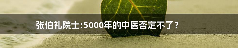 张伯礼院士:5000年的中医否定不了？