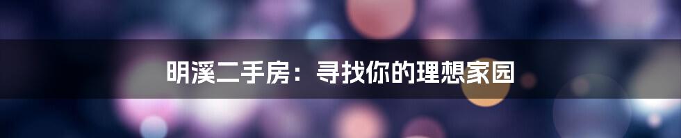 明溪二手房：寻找你的理想家园