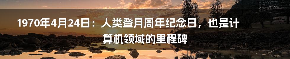 1970年4月24日：人类登月周年纪念日，也是计算机领域的里程碑