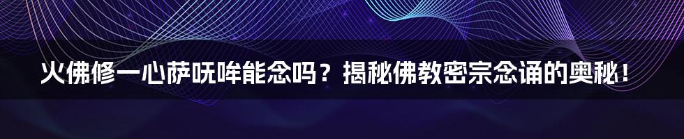 火佛修一心萨呒哞能念吗？揭秘佛教密宗念诵的奥秘！