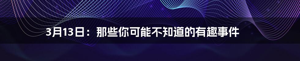 3月13日：那些你可能不知道的有趣事件