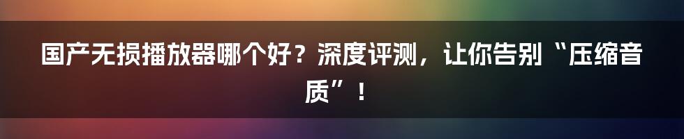 国产无损播放器哪个好？深度评测，让你告别“压缩音质”！