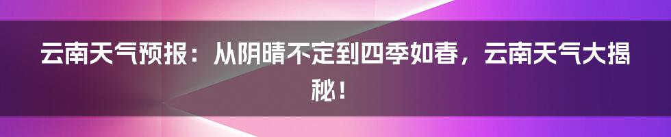 云南天气预报：从阴晴不定到四季如春，云南天气大揭秘！