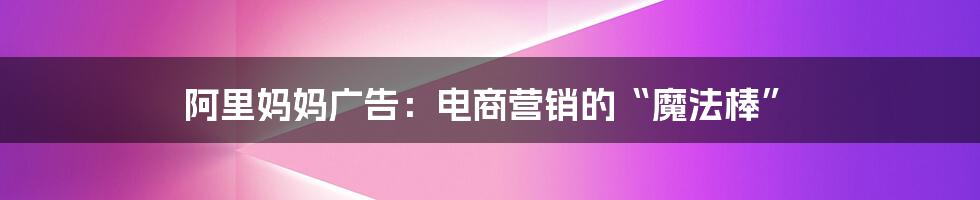 阿里妈妈广告：电商营销的“魔法棒”